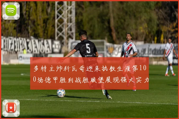 多特主帅科瓦奇迎来执教生涯第100场德甲胜利战胜狼堡展现强大实力