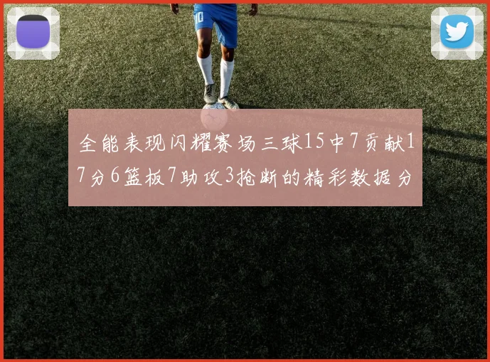全能表现闪耀赛场三球15中7贡献17分6篮板7助攻3抢断的精彩数据分析