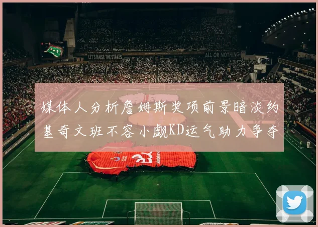 媒体人分析詹姆斯奖项前景暗淡约基奇文班不容小觑KD运气助力争夺一阵