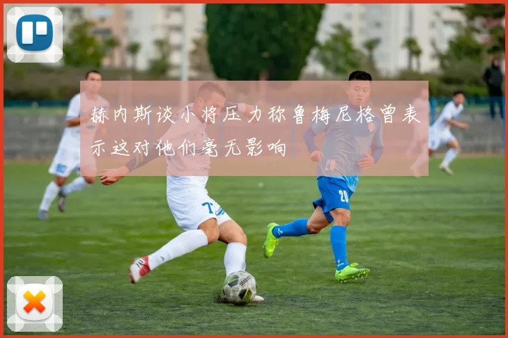 赫内斯谈小将压力称鲁梅尼格曾表示这对他们毫无影响