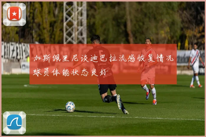 加斯佩里尼谈迪巴拉流感恢复情况球员体能状态良好