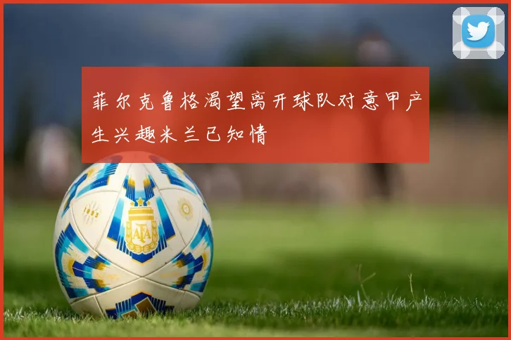 菲尔克鲁格渴望离开球队对意甲产生兴趣米兰已知情