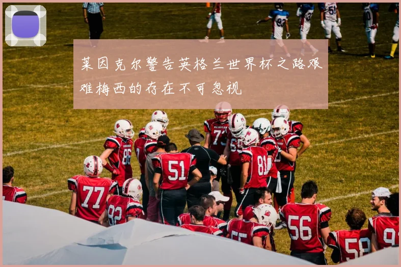 莱因克尔警告英格兰世界杯之路艰难梅西的存在不可忽视