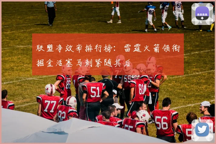 联盟净效率排行榜：雷霆火箭领衔掘金活塞马刺紧随其后