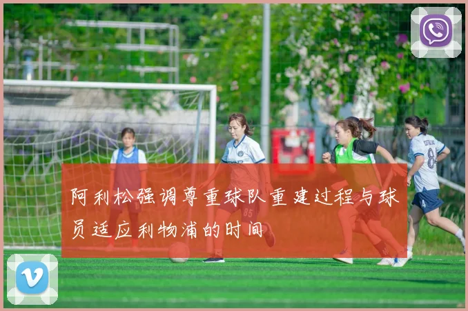 阿利松强调尊重球队重建过程与球员适应利物浦的时间