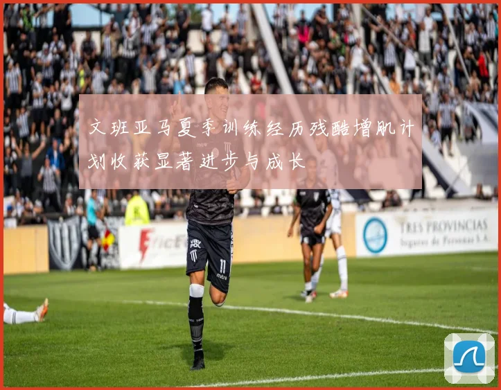文班亚马夏季训练经历残酷增肌计划收获显著进步与成长