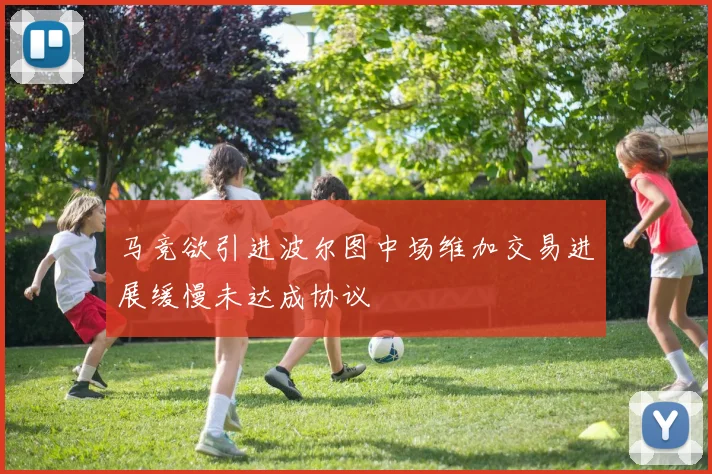 马竞欲引进波尔图中场维加交易进展缓慢未达成协议