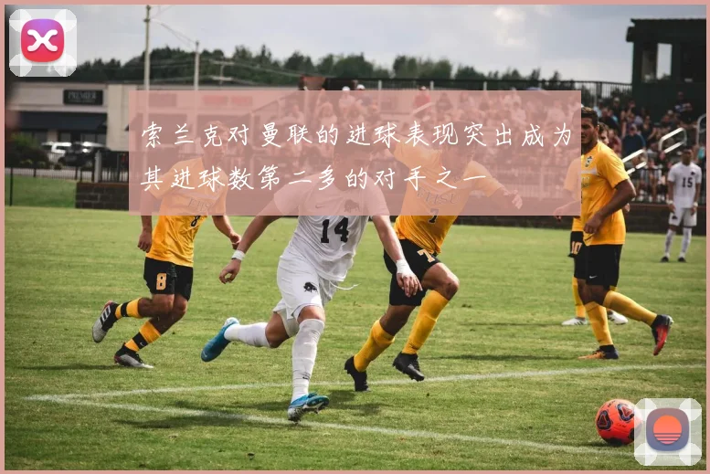 索兰克对曼联的进球表现突出成为其进球数第二多的对手之一