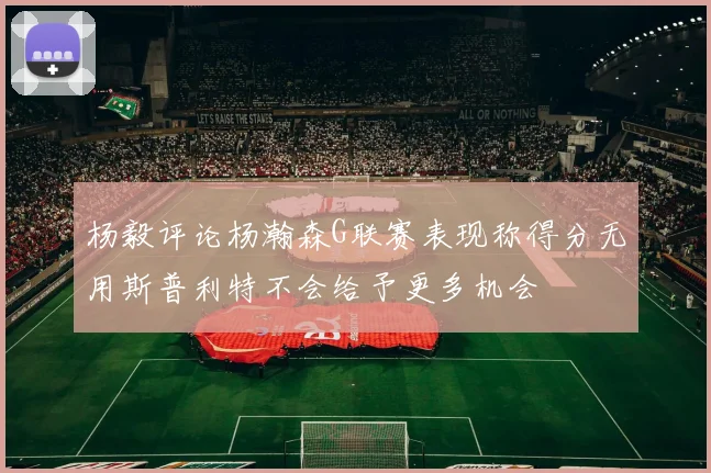 杨毅评论杨瀚森G联赛表现称得分无用斯普利特不会给予更多机会