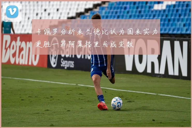 卡佩罗分析米兰德比认为国米实力更胜一筹阿莱格里或成变数