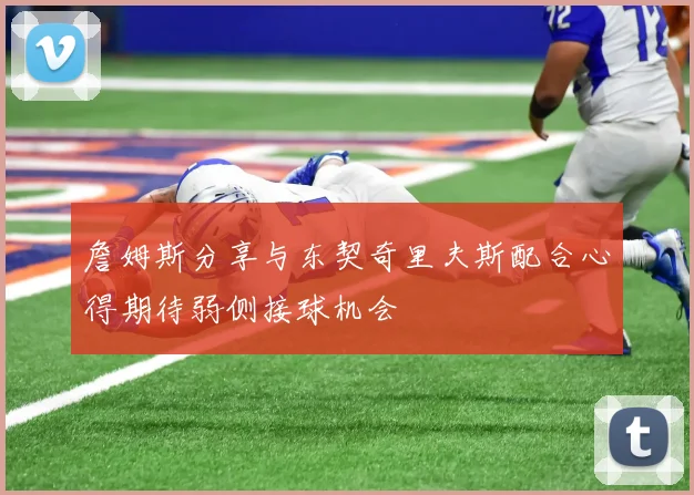 詹姆斯分享与东契奇里夫斯配合心得期待弱侧接球机会