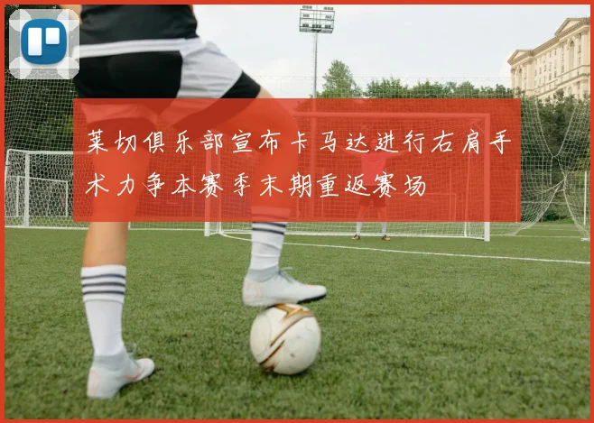 莱切俱乐部宣布卡马达进行右肩手术力争本赛季末期重返赛场