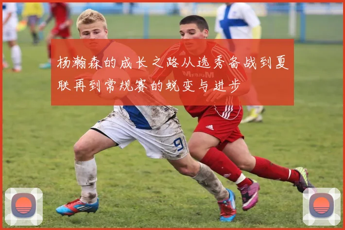 杨瀚森的成长之路从选秀备战到夏联再到常规赛的蜕变与进步