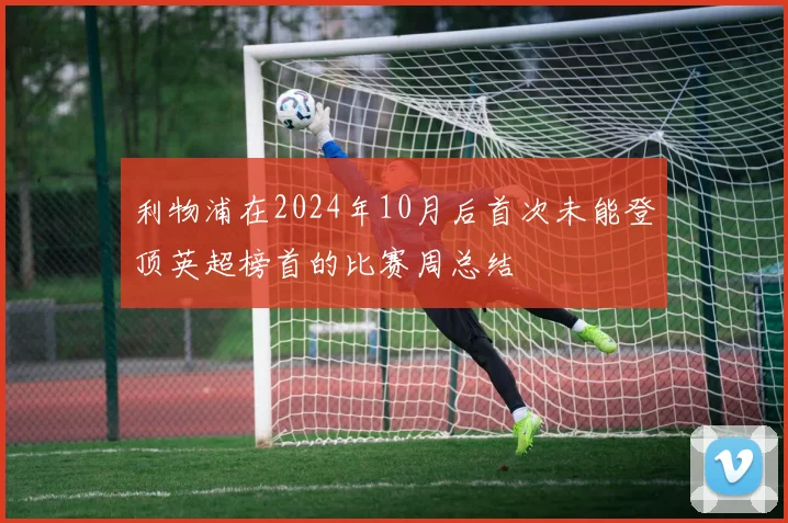 利物浦在2024年10月后首次未能登顶英超榜首的比赛周总结