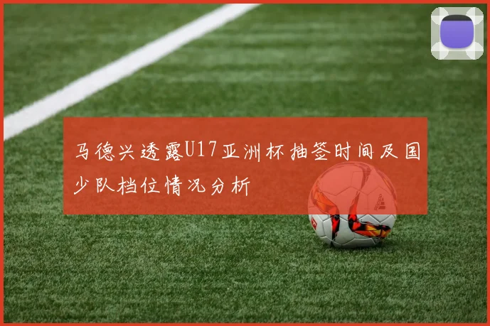 马德兴透露U17亚洲杯抽签时间及国少队档位情况分析