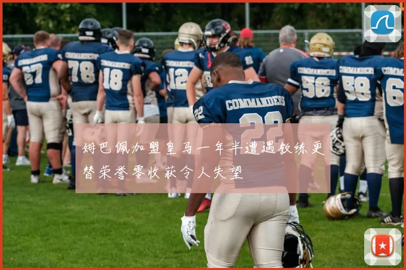 姆巴佩加盟皇马一年半遭遇教练更替荣誉零收获令人失望