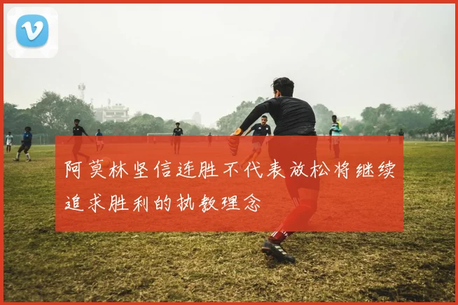 阿莫林坚信连胜不代表放松将继续追求胜利的执教理念