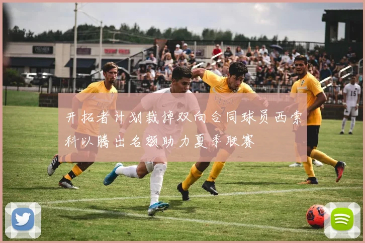 开拓者计划裁掉双向合同球员西索科以腾出名额助力夏季联赛
