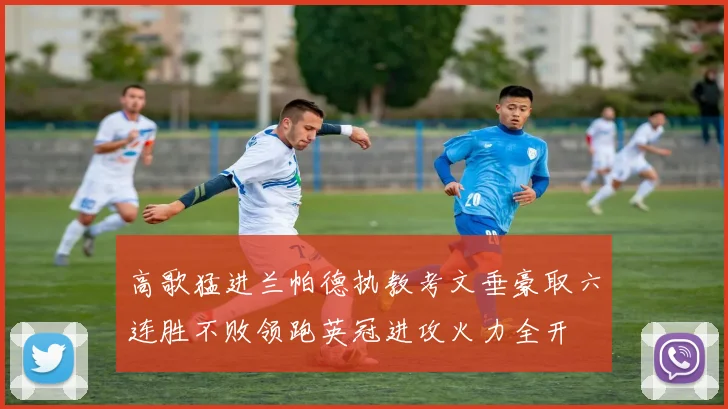 高歌猛进兰帕德执教考文垂豪取六连胜不败领跑英冠进攻火力全开
