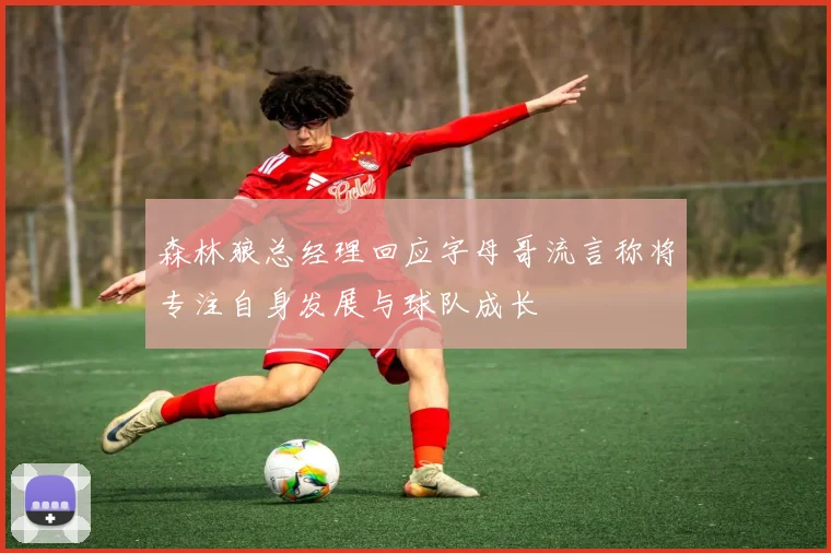 森林狼总经理回应字母哥流言称将专注自身发展与球队成长