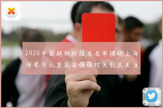 2026中国超级杯报名名单揭晓上海海港与北京国安强强对决引发关注