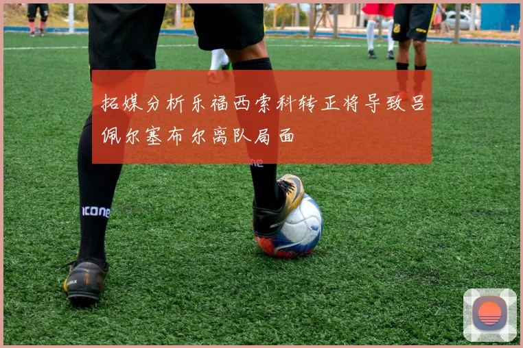 拓媒分析乐福西索科转正将导致吕佩尔塞布尔离队局面
