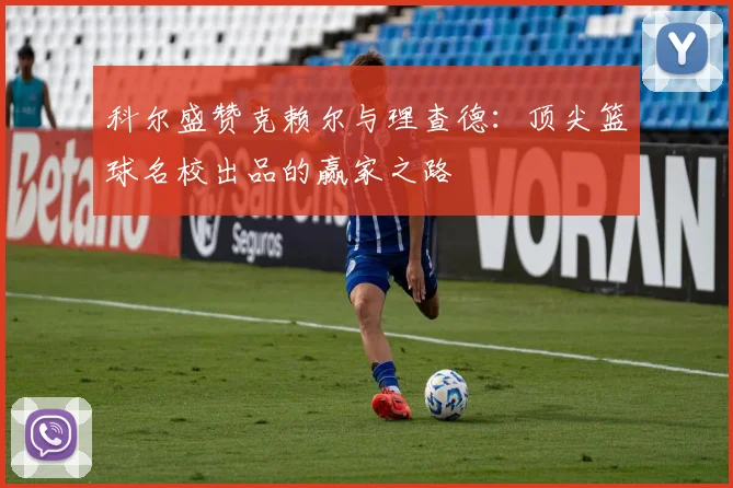科尔盛赞克赖尔与理查德：顶尖篮球名校出品的赢家之路