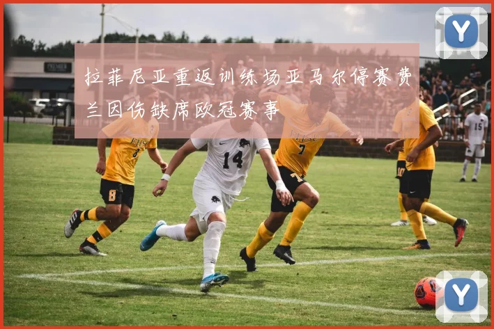 拉菲尼亚重返训练场亚马尔停赛费兰因伤缺席欧冠赛事