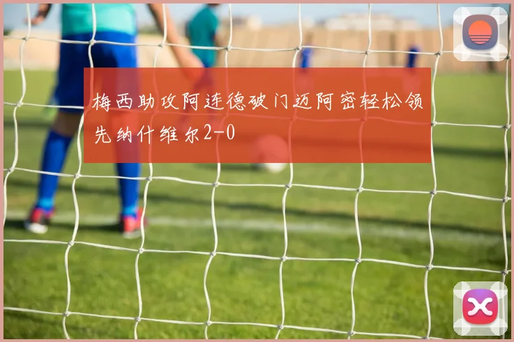 梅西助攻阿连德破门迈阿密轻松领先纳什维尔2-0