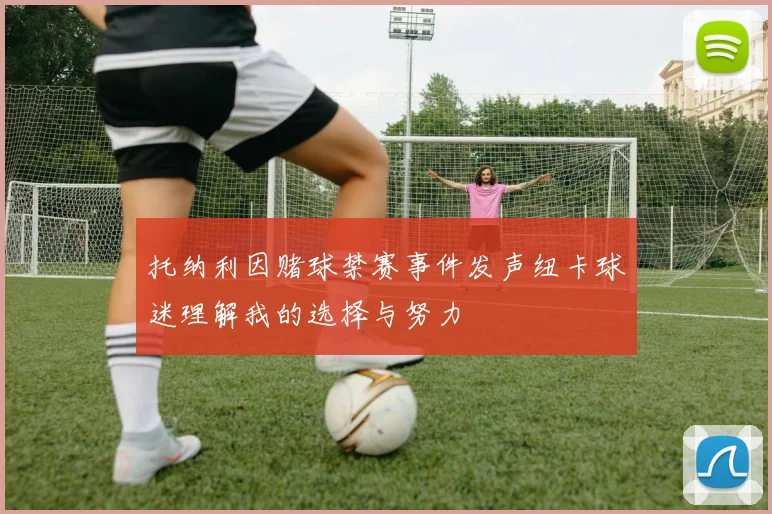 托纳利因赌球禁赛事件发声纽卡球迷理解我的选择与努力