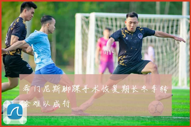 希门尼斯脚踝手术恢复期长冬季转会难以成行