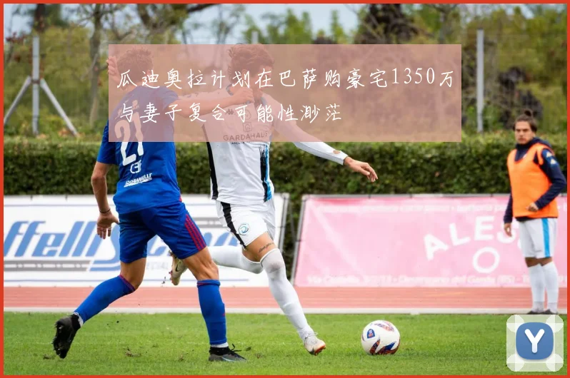 瓜迪奥拉计划在巴萨购豪宅1350万与妻子复合可能性渺茫