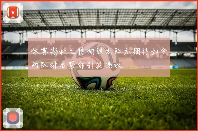 休赛期杜兰特嘲讽太阳无期待如今两队排名紧邻引发热议