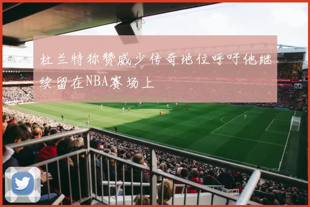 杜兰特称赞威少传奇地位呼吁他继续留在NBA赛场上