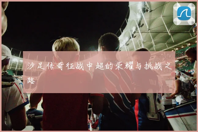 沙足传奇征战中超的荣耀与挑战之路