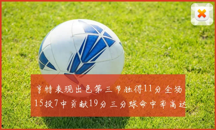 亨特表现出色第三节独得11分全场15投7中贡献19分三分球命中率高达375