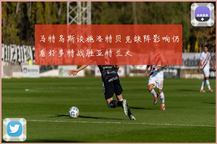 马特乌斯谈施洛特贝克缺阵影响仍看好多特战胜亚特兰大
