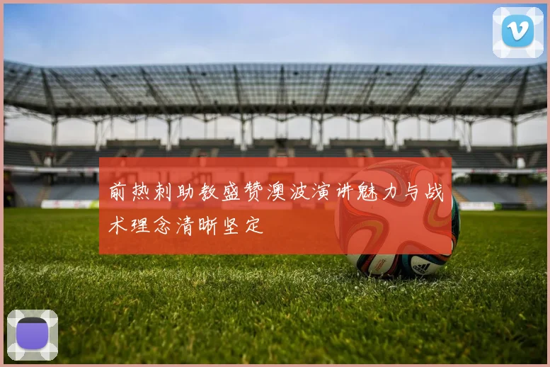 前热刺助教盛赞澳波演讲魅力与战术理念清晰坚定