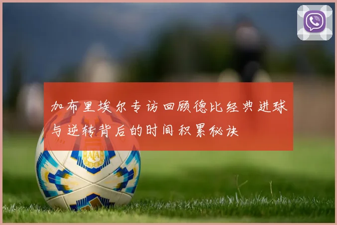 加布里埃尔专访回顾德比经典进球与逆转背后的时间积累秘诀