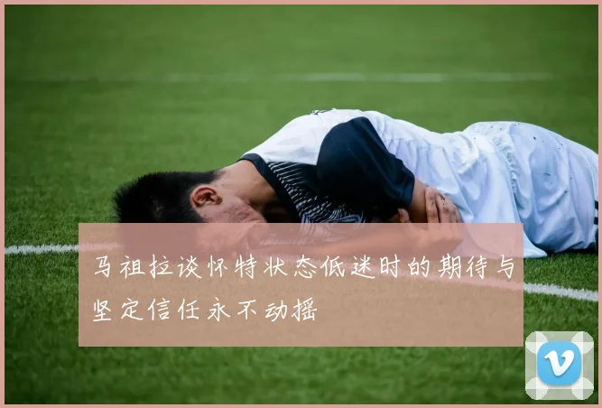 马祖拉谈怀特状态低迷时的期待与坚定信任永不动摇