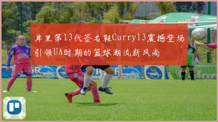 库里第13代签名鞋Curry13震撼登场引领UA时期的篮球潮流新风尚