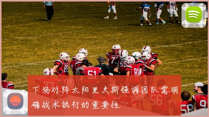 下场对阵太阳里夫斯强调团队需明确战术执行的重要性