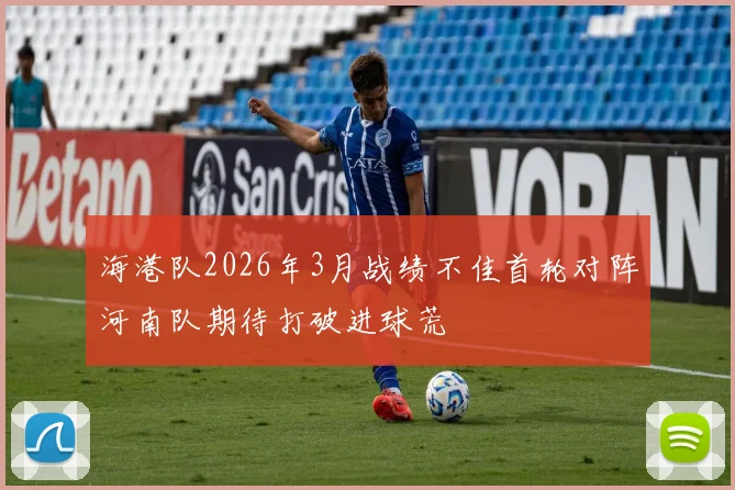 海港队2026年3月战绩不佳首轮对阵河南队期待打破进球荒