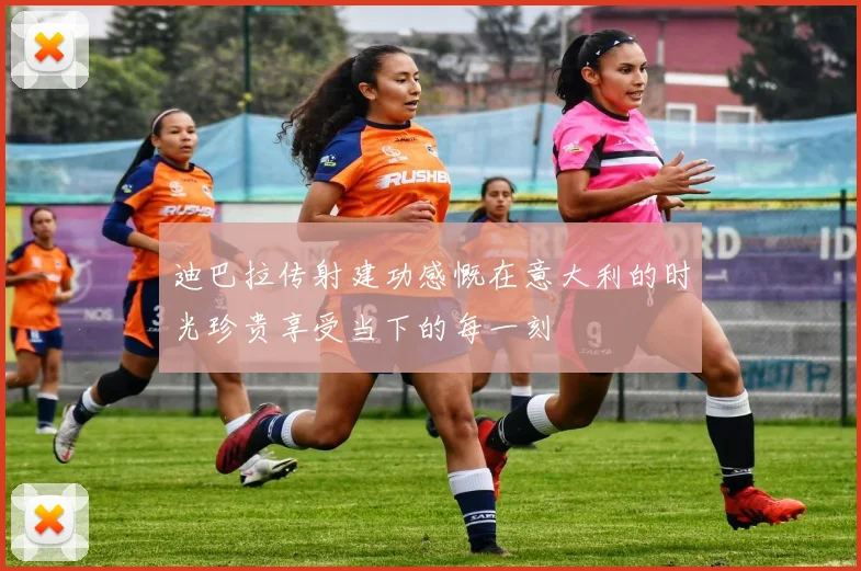 迪巴拉传射建功感慨在意大利的时光珍贵享受当下的每一刻