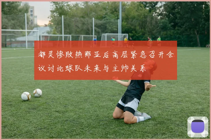 都灵惨败热那亚后高层紧急召开会议讨论球队未来与主帅关系