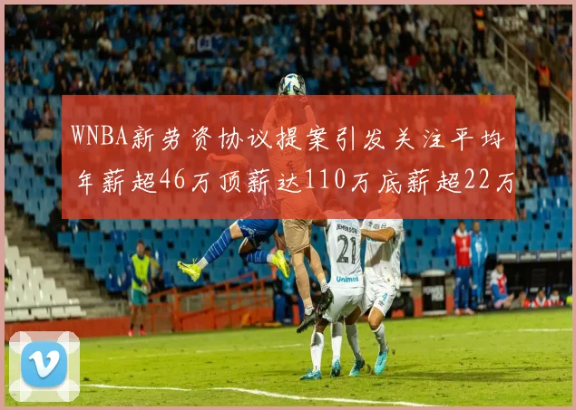 WNBA新劳资协议提案引发关注平均年薪超46万顶薪达110万底薪超22万
