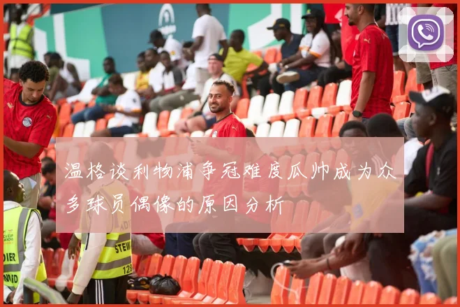温格谈利物浦争冠难度瓜帅成为众多球员偶像的原因分析