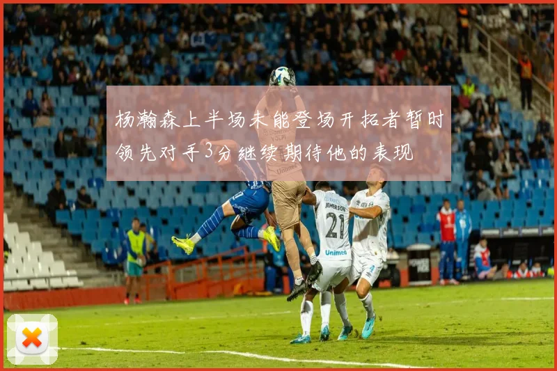 杨瀚森上半场未能登场开拓者暂时领先对手3分继续期待他的表现