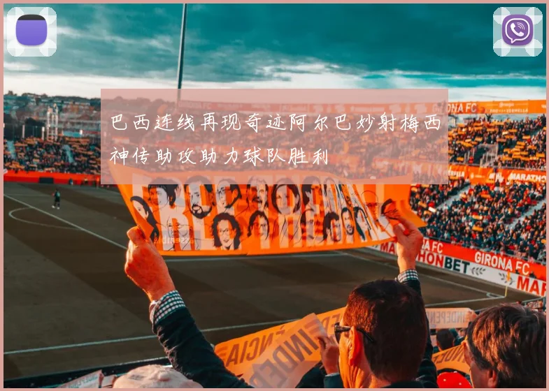 巴西连线再现奇迹阿尔巴妙射梅西神传助攻助力球队胜利