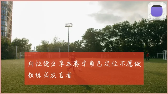利拉德分享本赛季角色定位不愿做教练式发言者